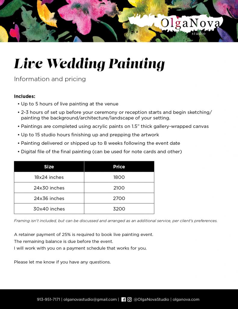 Live wedding painting. Information and Pricing.
Includes:
• Up to 5 hours of live painting at the venue
• 2-3 hours of set up before your ceremony or reception starts and begin sketching/
painting the background/architecture/landscape of your setting.
• Paintings are completed using acrylic paints on 1.5” thick gallery-wrapped canvas
• Up to 15 studio hours finishing up and prepping the artwork
• Painting delivered or shipped up to 8 weeks following the event date
• Digital file of the final painting (can be used for note cards and other)
Size and Price
18x24 inches - 1800
24x30 inches - 2100
24x36 inches - 2700
30x40 inches - 3200
Framing isn't included, but can be discussed and arranged as an additional service, per client's preferences
A retainer payment of 25% is required to book live painting event.
The remaining balance is due before the event.
I will work with you on a payment schedule that works for you.
Please let me know if you have any questions.